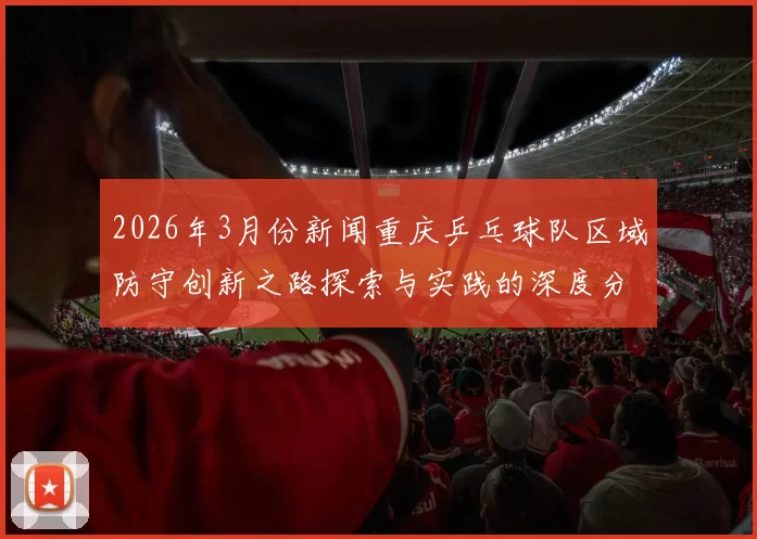 2026年3月份新闻重庆乒乓球队区域防守创新之路探索与实践的深度分析