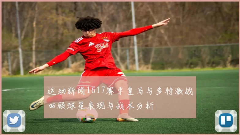 运动新闻1617赛季皇马与多特激战回顾球星表现与战术分析
