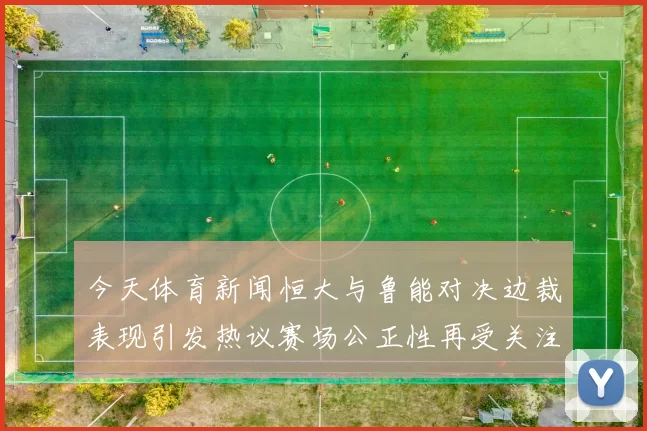 今天体育新闻恒大与鲁能对决边裁表现引发热议赛场公正性再受关注