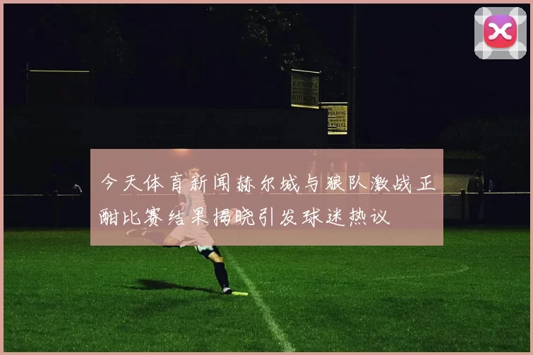 今天体育新闻赫尔城与狼队激战正酣比赛结果揭晓引发球迷热议