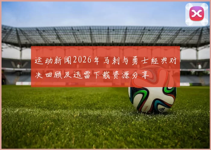 运动新闻2026年马刺与勇士经典对决回顾及迅雷下载资源分享